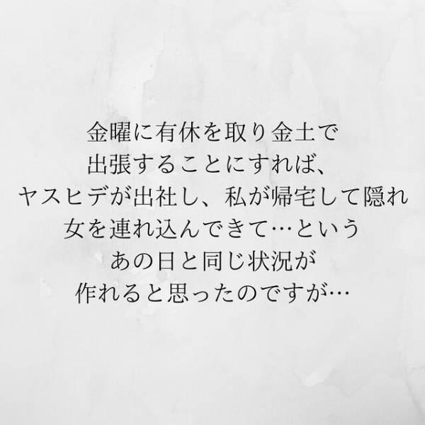 【＃18】「会社に行ってない…！？」嘘の出張当日、夫が出社したであろう時間に戻ると“人の気配”がして！？＜サプライズで待機中激ヤバ女を連れ込まれました＞