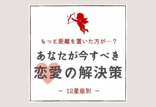 もっと距離を置いた方が…？【12星座別】あなたが今すべき「恋愛の解決策」とは