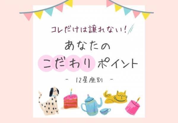 コレだけは譲れない！【12星座別】あなたの「こだわりポイント」とは