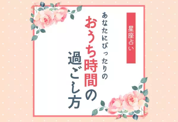 暇なとき何しよう…？【12星座別】あなたにぴったりの「おうち時間の過ごし方」とは