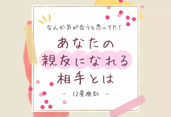 なんか気が合うと思ってた！【12星座別】あなたの「親友になれる相手」とは？