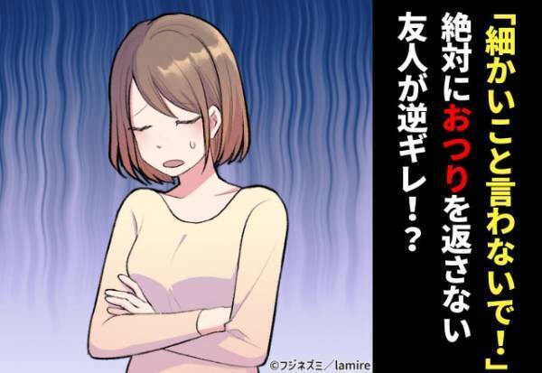 「あれ、おつりは…？」食事の際、必ずお金を“まとめて”支払おうとする友人。→いつもおつりを返してくれないので請求すると、「そんな細かいこと言わないで！」と逆ギレ！