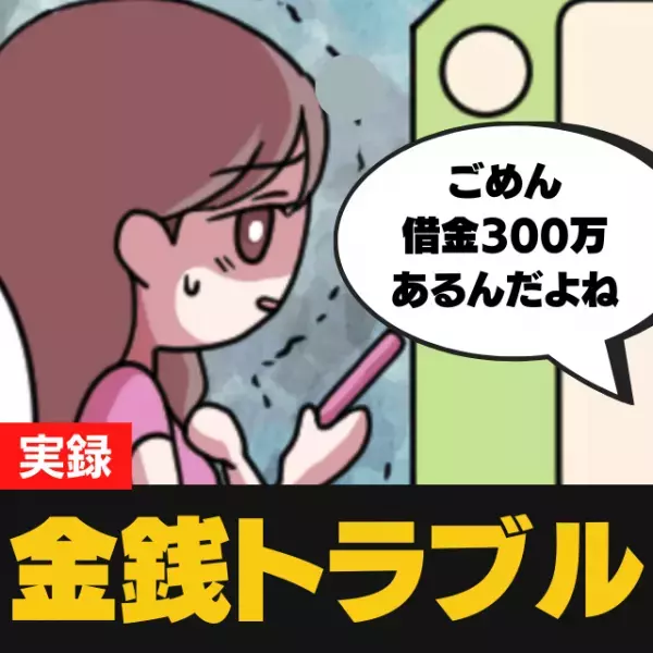 「さ、300万！？」結婚を考えていた彼の”派手な生活の裏側”に驚愕！→後悔が残る結果に…。＜金銭トラブル＞