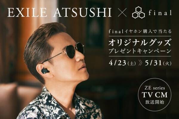 EXILE ATSUSHI×final　限定オリジナルグッズプレゼントキャンペーンスタート＆ZEシリーズTVCM「辿りついた音の境地」篇を関東エリアで放送開始！