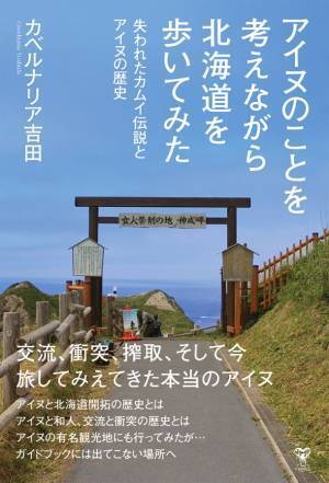 アイヌ紀行の決定版！アイヌの記憶が残る北海道63か所を実際に歩いてみた！「アイヌのことを考えながら北海道を歩いてみた　失われたカムイ伝説とアイヌの歴史」　(カベルナリア吉田著)いよいよ7月14日発売！