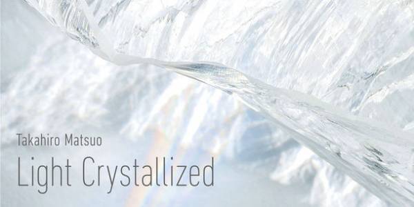 世界的にも希少な“クオーツガラス”使用の大型作品を初公開！『Takahiro Matsuo “Light Crystallized”』展開催