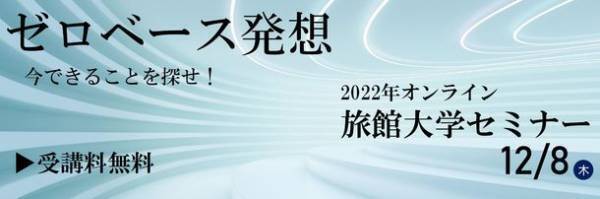 12/8(木)開催！＜受講料無料＞2022年オンライン旅館大学セミナー令和5年 旅館の経営指針発表「ゼロベース発想　今できることを探せ！」