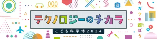 不思議と出会える夏休みの科学の祭典！こども科学博2024「テクノロジーのチカラ」を8月に開催