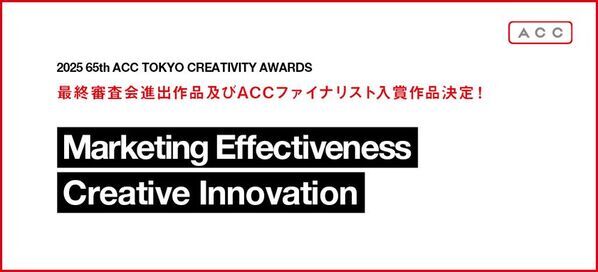「2025 65th ACC TOKYO CREATIVITY AWARDS」マーケティング・エフェクティブネス部門、クリエイティブイノベーション部門の最終審査会進出作品及びACCファイナリスト入賞作品決定！