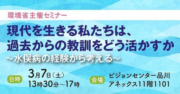 【3月7日開催】環境省主催セミナー「現代を生きる私たちは過去からの教訓をどう活かすか～水俣病の経験から考える～」