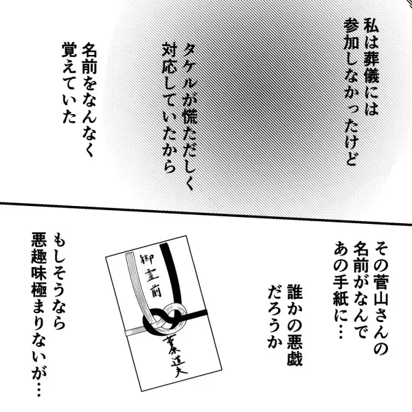 「あいつはもう、死んでるんだぞ…」同僚の葬式で『御香典』を見ると、夫が動揺し始め…差出人に違和感を抱いた結果⇒恐れていた事態に発展する…