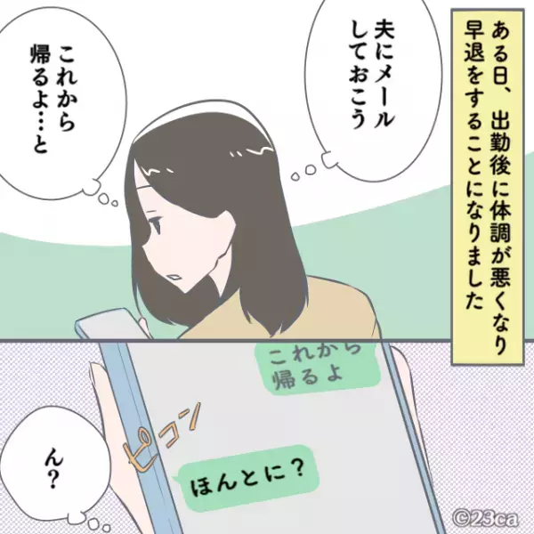 私「体調悪いから早退するね…」夫「ほんとに？」→不審な返信内容に違和感が。帰宅後”違和感の正体”を知り修羅場確定！！