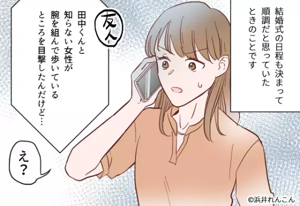 挙式間近に友人から『浮気の告発』が！？私「女性と腕組んでたでしょ！」彼「見てたの！？」⇒発覚した”身近な裏切り者”に人間不信…