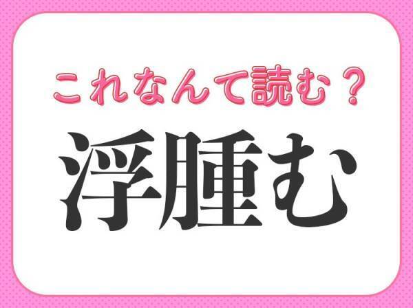 【浮腫む】はなんて読む？「ふしゅむ」ではありません！