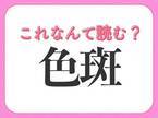 【色斑】はなんて読む？教養が深まる常識漢字！