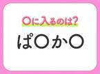 【穴埋めクイズ】即答できるあなたはさすが！空白に入る文字は？