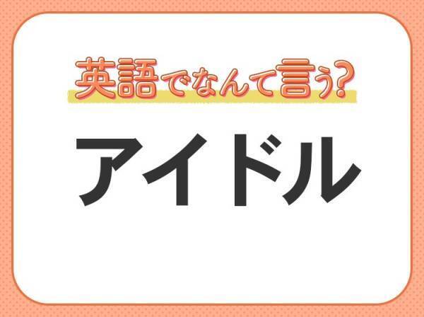 海外では通じない！【アイドル】を英語で正しく言えますか？