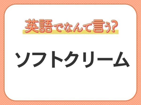 海外では通じない！【ソフトクリーム】を英語で正しく言えますか？