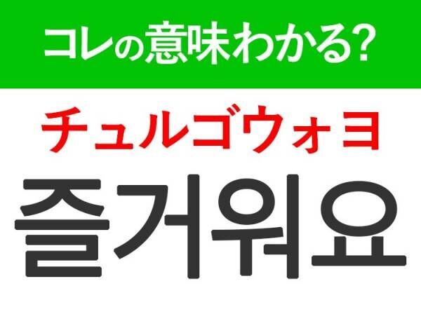 韓国語「즐거워요（チュルゴウォヨ） 」の意味は？韓国人がリアルに使うあの言葉！