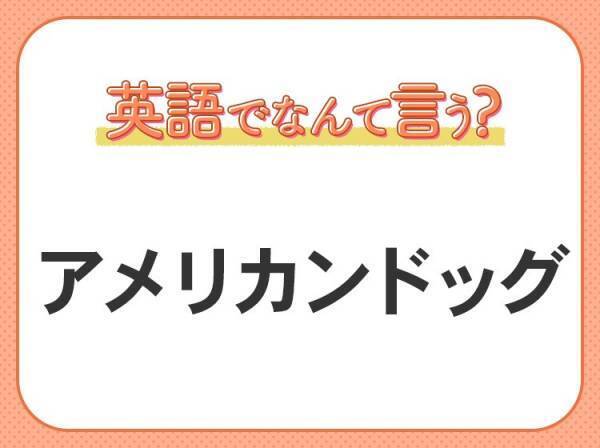 海外では通じない！【アメリカンドッグ】を英語で正しく言えますか？
