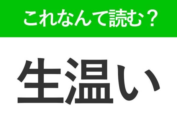 【生温い】はなんて読む？「なまあたたかい」ではありません！