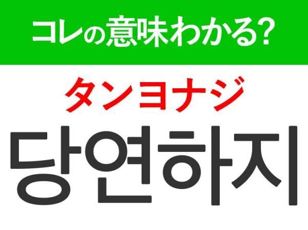 韓国語「당연하지（タンヨナジ）」の意味は？ドラマに頻出するあの言葉！