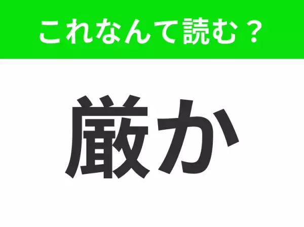 【厳か】はなんて読む？よく知られている漢字ですが、あなたは正しく読めますか？
