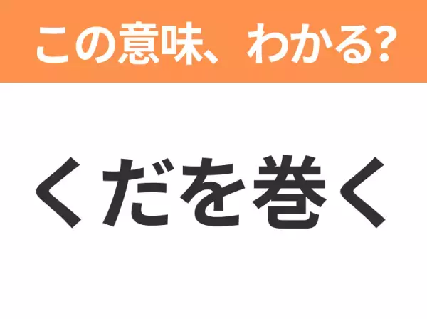 【昭和or Z世代どっち？】「くだを巻く」ヒントはめんどくさい上司！この日本語わかりますか？