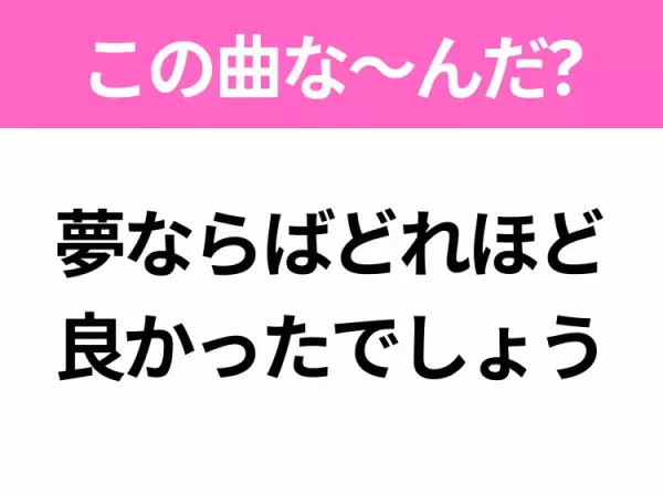 【ヒット曲クイズ】歌詞「夢ならばどれほど良かったでしょう」で有名な曲は？2018年に大ヒットしたあの曲！