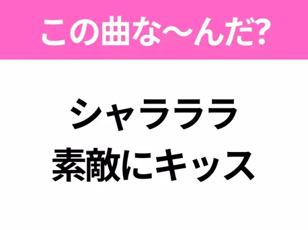 【ヒット曲クイズ】歌詞「シャラララ素敵にキッス」で有名な曲は？この時期に聴きたくなるあの曲♪