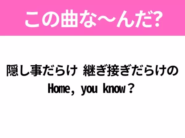 【ヒット曲クイズ】歌詞「隠し事だらけ 継ぎ接ぎだらけのHome, you know？」で有名な曲は？大ヒットアニメの主題歌♪