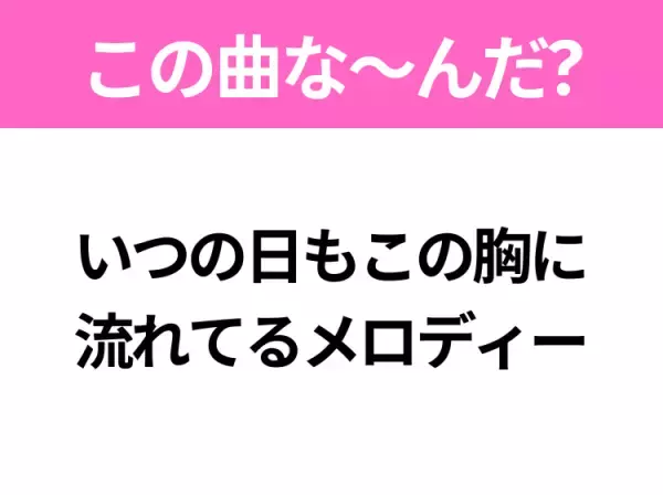 【ヒット曲クイズ】歌詞「いつの日もこの胸に流れてるメロディー」で有名な曲は？平成のあの名曲！