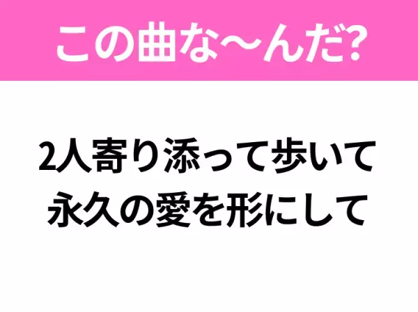 【ヒット曲クイズ】歌詞「2人寄り添って歩いて永久の愛を形にして」で有名な曲は？大ヒットドラマの主題歌！