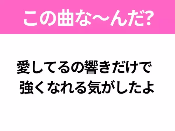 【ヒット曲クイズ】歌詞「愛してるの響きだけで 強くなれる気がしたよ」で有名な曲は？平成の大ヒットソング！