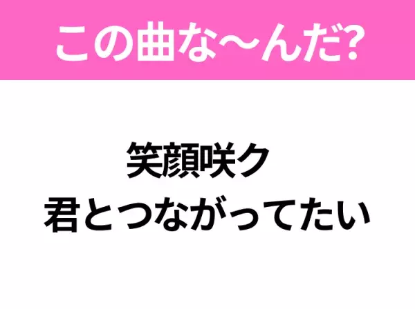 【ヒット曲クイズ】歌詞「笑顔咲ク 君とつながってたい」で有名な曲は？平成の大ヒットソング！