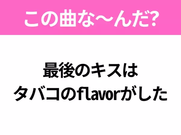 【ヒット曲クイズ】歌詞「最後のキスはタバコのflavorがした」で有名な曲は？切ないラブソング！