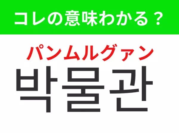 【韓国生活編】覚えておきたいあの言葉！「박물관（パンムルグァン）」の意味は？