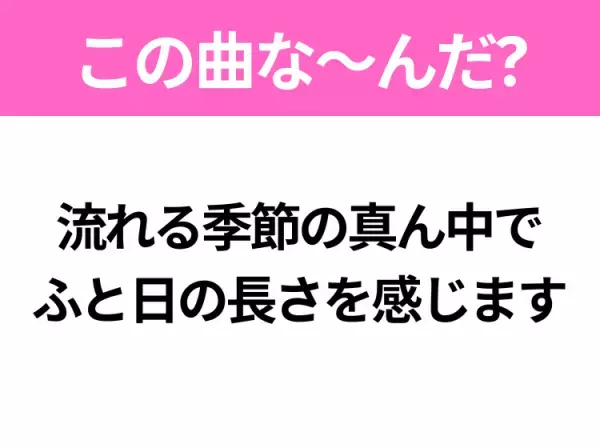 【ヒット曲クイズ】歌詞「流れる季節の真ん中で ふと日の長さを感じます」で有名な曲は？3月に聴きたいあの曲！