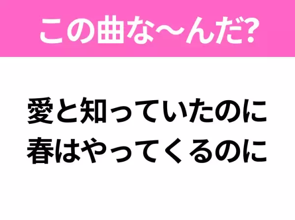 【ヒット曲クイズ】歌詞「愛と知っていたのに 春はやってくるのに」で有名な曲は？春に聴きたいあの曲！