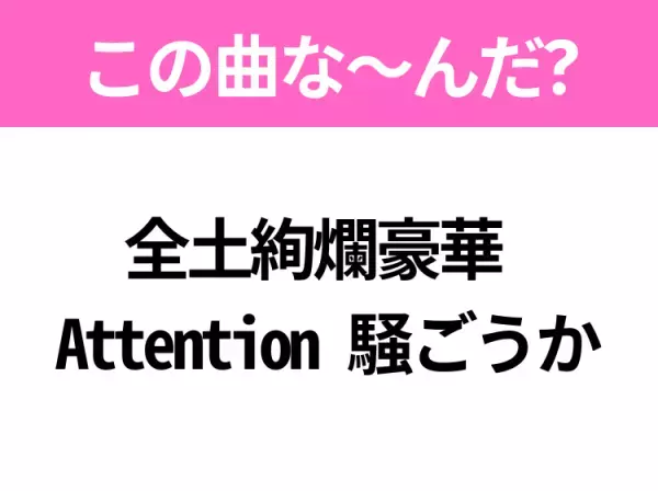 【ヒット曲クイズ】歌詞「全土絢爛豪華 Attention 騒ごうか」で有名な曲は？昨年大ヒットしたあの曲！