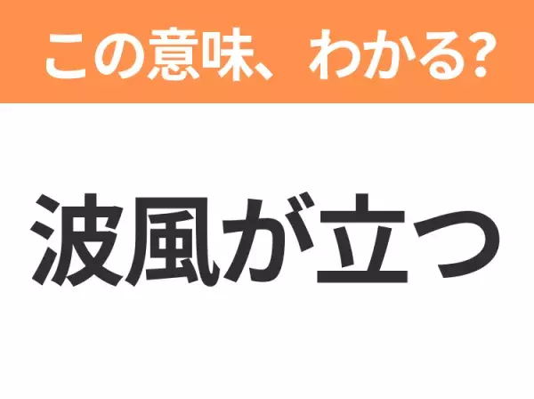 【昭和or Z世代どっち？】「波風が立つ」この日本語わかりますか？