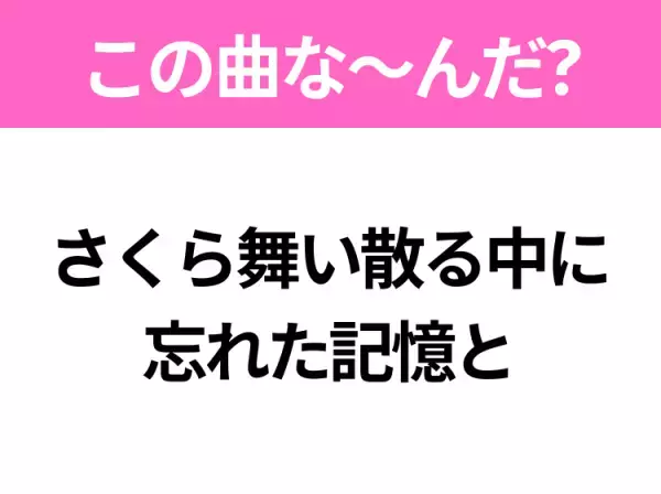 【ヒット曲クイズ】歌詞「さくら舞い散る中に忘れた記憶と」で有名な曲は？大ヒット春ソング！