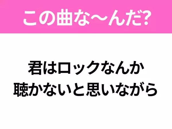 【ヒット曲クイズ】歌詞「君はロックなんか聴かないと思いながら」で有名な曲は？片思いソング！