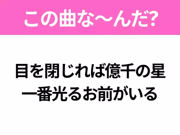 【ヒット曲クイズ】歌詞「目を閉じれば億千の星 一番光るお前がいる」で有名な曲は？大ヒットラブソング！