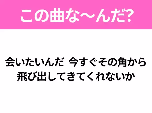【ヒット曲クイズ】歌詞「会いたいんだ 今すぐその角から 飛び出してきてくれないか」で有名な曲は？大ヒット片思いソング！