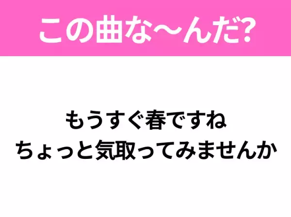 【ヒット曲クイズ】歌詞「もうすぐ春ですね ちょっと気取ってみませんか」で有名な曲は？春の定番ソング！
