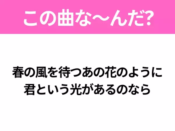 【ヒット曲クイズ】歌詞「春の風を待つあの花のように 君という光があるのなら」で有名な曲は？タイトルが難読漢字のあの曲！