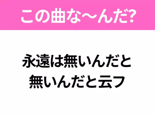【ヒット曲クイズ】歌詞「永遠は無いんだと 無いんだと云フ」で有名な曲は？人気アニメの主題歌！