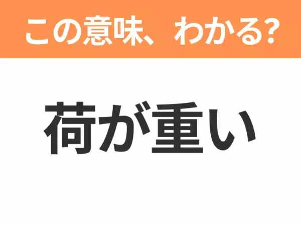 【昭和or Z世代どっち？】「荷が重い」この日本語わかりますか？