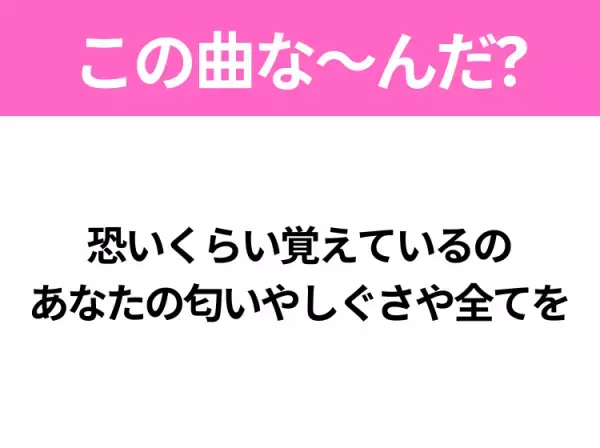 【ヒット曲クイズ】歌詞「恐いくらい覚えているの あなたの匂いやしぐさや全てを」で有名な曲は？切ないあの名曲！